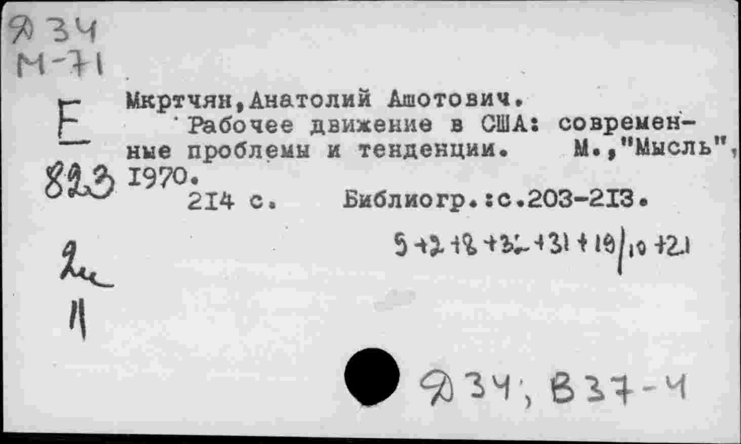 ﻿34 м-и
Р Мкртчян,Анатолий Ашотович.
‘ Рабочее движение в США: современ- ,
— ные проблемы и тенденции. М.,"Мысль", Л 1970.
О&хУ 214 с. Библиогр.:с.203-213.
5 -»з. н ш-нн 16 могл
'тй 34 ', В 34-4